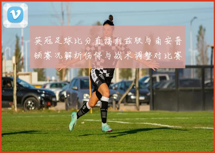 英冠足球比分直播利兹联与南安普顿赛况解析伤停与战术调整对比赛影响