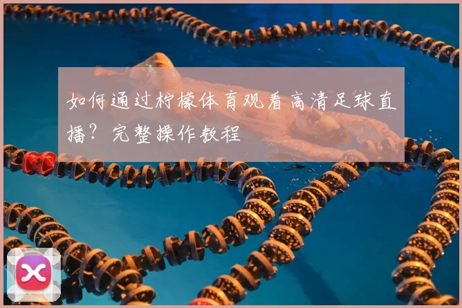 如何通过柠檬体育观看高清足球直播？完整操作教程