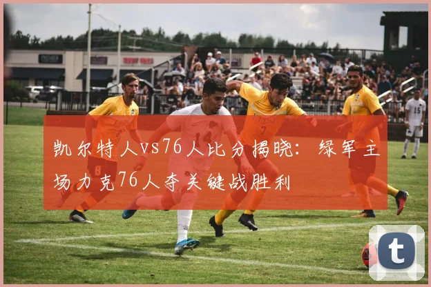 凯尔特人vs76人比分揭晓：绿军主场力克76人夺关键战胜利