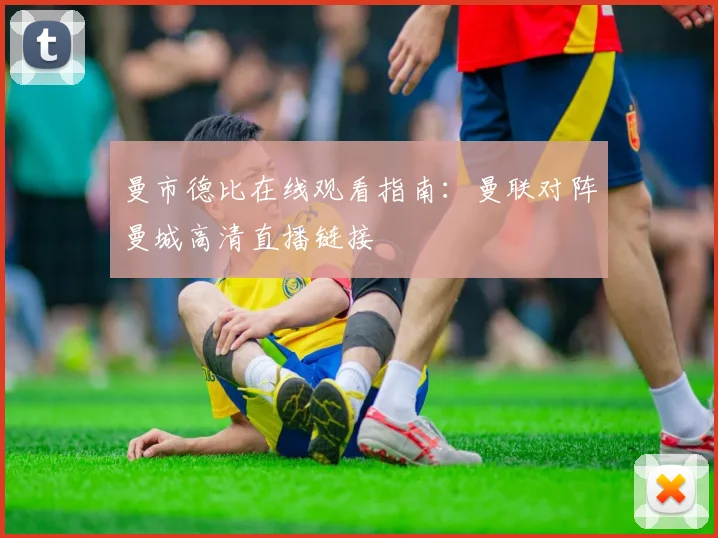 曼市德比在线观看指南：曼联对阵曼城高清直播链接