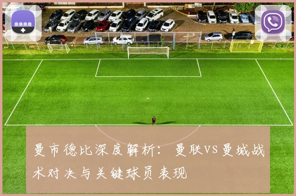 曼市德比深度解析：曼联vs曼城战术对决与关键球员表现