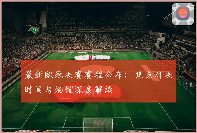 最新欧冠决赛赛程公布：焦点对决时间与场馆深度解读