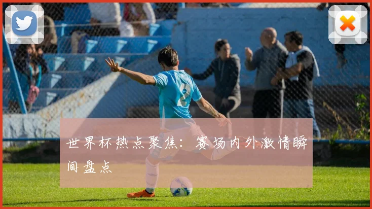 世界杯热点聚焦：赛场内外激情瞬间盘点