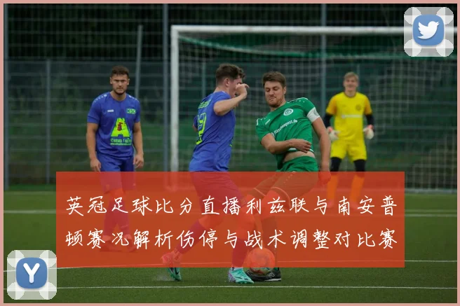 英冠足球比分直播利兹联与南安普顿赛况解析伤停与战术调整对比赛影响