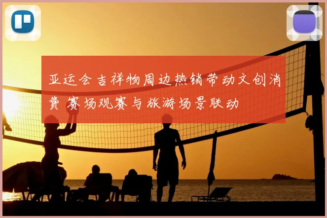 亚运会吉祥物周边热销带动文创消费 赛场观赛与旅游场景联动