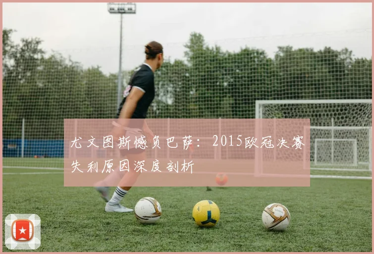 尤文图斯憾负巴萨：2015欧冠决赛失利原因深度剖析