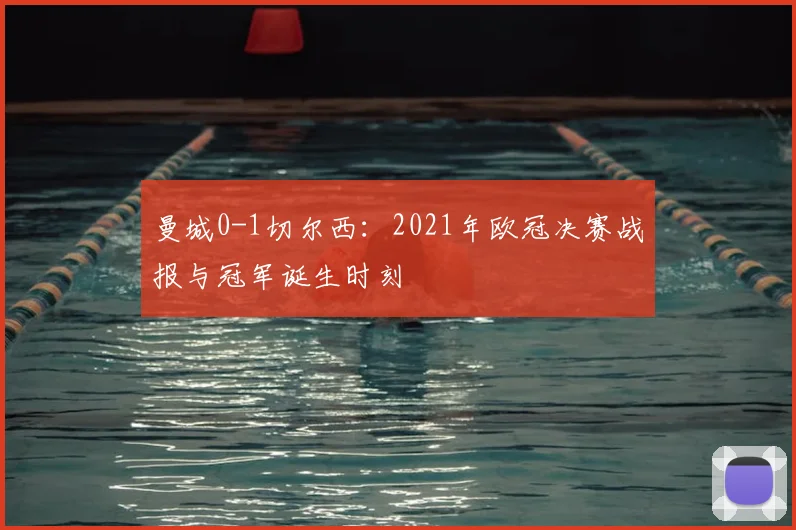 曼城0-1切尔西：2021年欧冠决赛战报与冠军诞生时刻