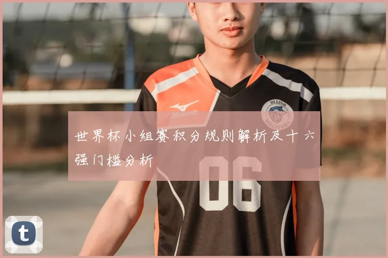 世界杯小组赛积分规则解析及十六强门槛分析
