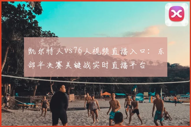 凯尔特人vs76人视频直播入口：东部半决赛关键战实时直播平台