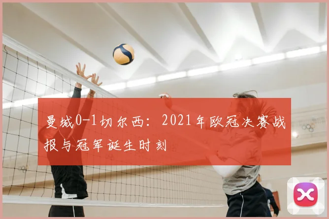 曼城0-1切尔西：2021年欧冠决赛战报与冠军诞生时刻