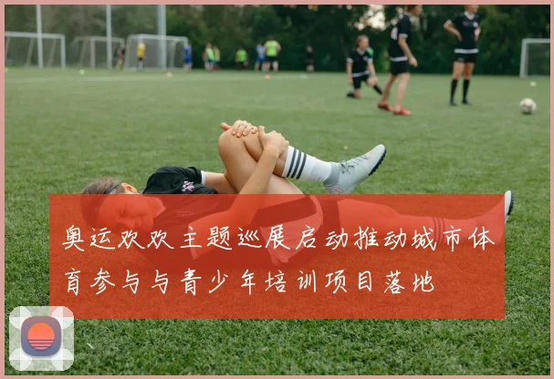 奥运欢欢主题巡展启动推动城市体育参与与青少年培训项目落地
