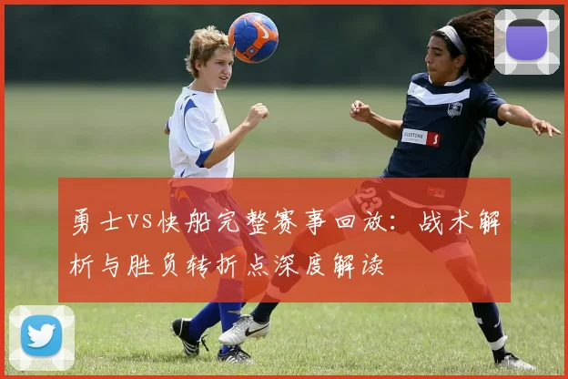 勇士vs快船完整赛事回放：战术解析与胜负转折点深度解读
