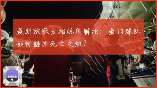 最新欧冠分档规则解读：豪门球队如何避开死亡之组？