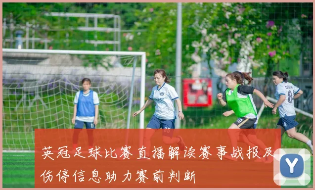 英冠足球比赛直播解读赛事战报及伤停信息助力赛前判断