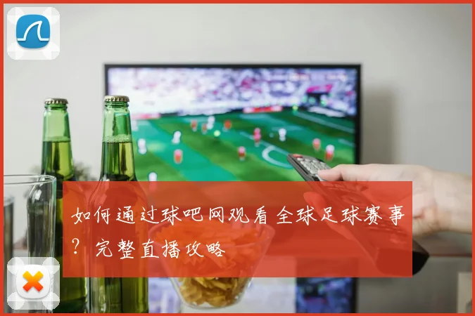 如何通过球吧网观看全球足球赛事？完整直播攻略