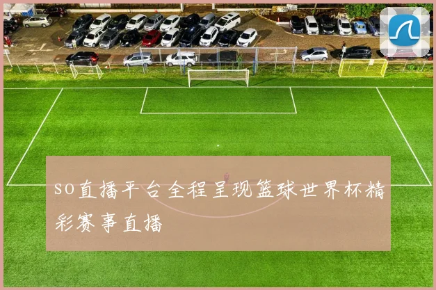 so直播平台全程呈现篮球世界杯精彩赛事直播