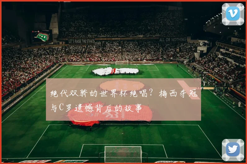 绝代双骄的世界杯绝唱？梅西夺冠与C罗遗憾背后的故事