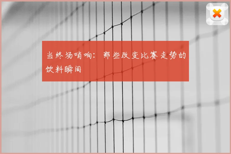 当终场哨响：那些改变比赛走势的饮料瞬间