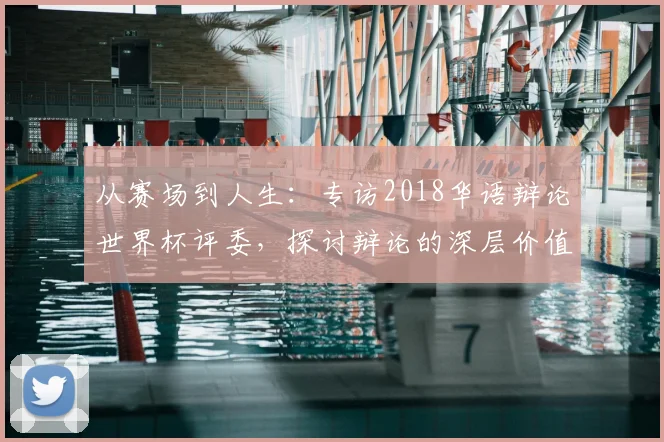 从赛场到人生：专访2018华语辩论世界杯评委，探讨辩论的深层价值