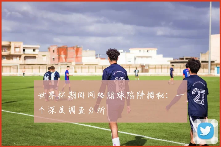 世界杯期间网络赌球陷阱揭秘：一个深度调查分析