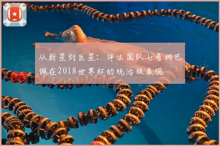 从新星到巨星：评法国队七号姆巴佩在2018世界杯的统治级表现