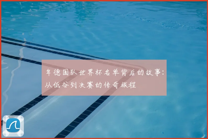 年德国队世界杯名单背后的故事:从低谷到决赛的传奇旅程