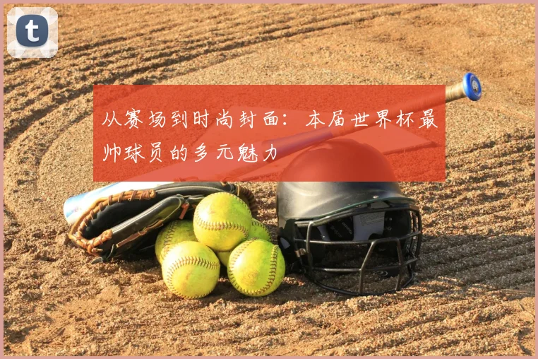 从赛场到时尚封面：本届世界杯最帅球员的多元魅力