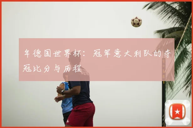 年德国世界杯:冠军意大利队的夺冠比分与历程