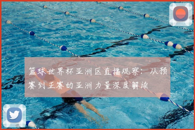 篮球世界杯亚洲区直播观察:从预赛到正赛的亚洲力量深度解读