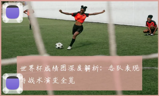 世界杯成绩图深度解析：各队表现与战术演变全览