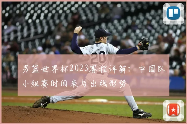 男篮世界杯2023赛程详解：中国队小组赛时间表与出线形势