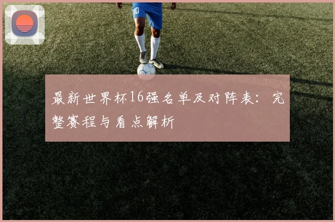 最新世界杯16强名单及对阵表:完整赛程与看点解析