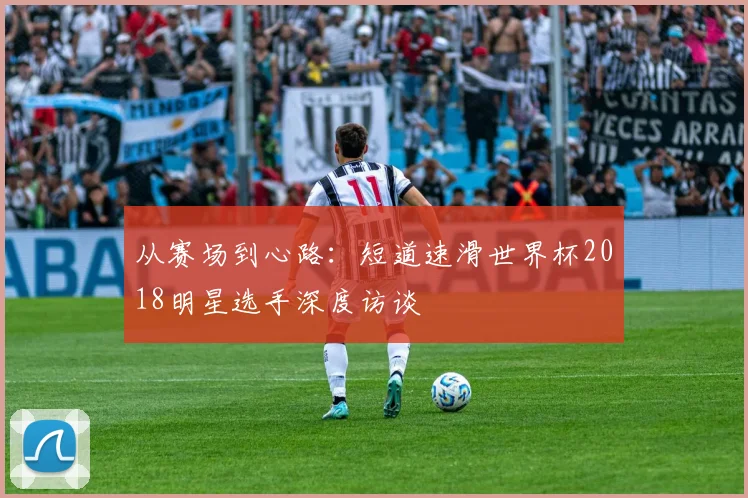 从赛场到心路：短道速滑世界杯2018明星选手深度访谈