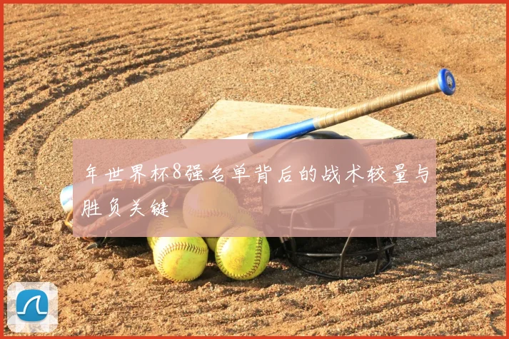 年世界杯8强名单背后的战术较量与胜负关键