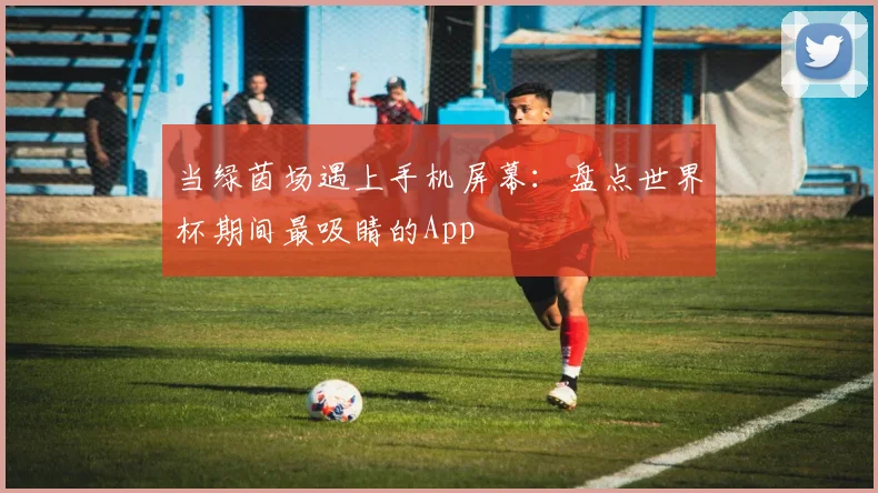 当绿茵场遇上手机屏幕：盘点世界杯期间最吸睛的App