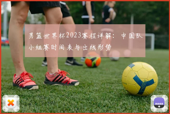 男篮世界杯2023赛程详解：中国队小组赛时间表与出线形势