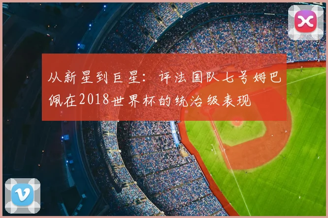 从新星到巨星：评法国队七号姆巴佩在2018世界杯的统治级表现