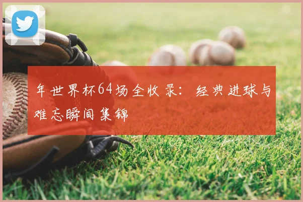 年世界杯64场全收录:经典进球与难忘瞬间集锦