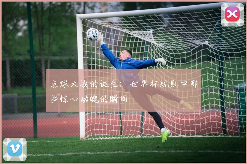 点球大战的诞生：世界杯规则中那些惊心动魄的瞬间