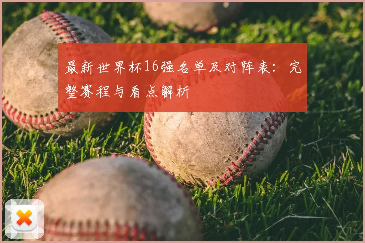 最新世界杯16强名单及对阵表：完整赛程与看点解析