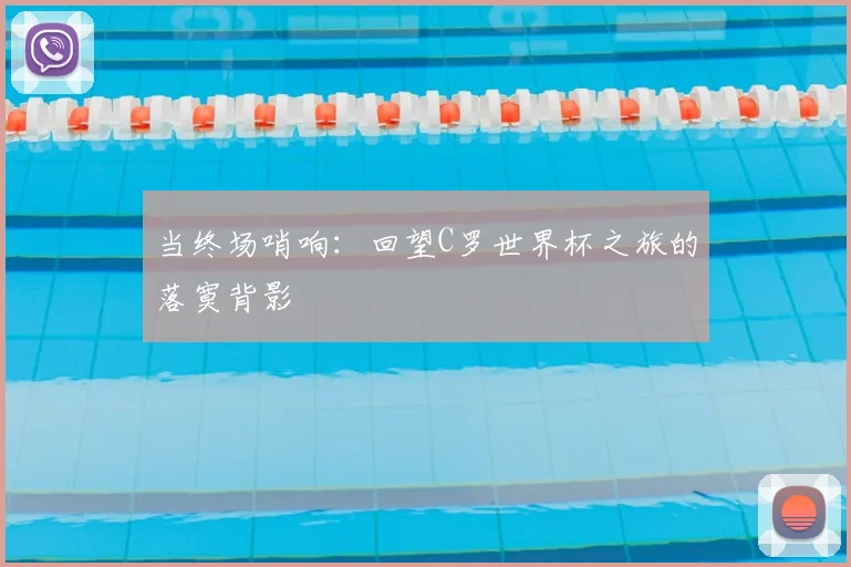 当终场哨响：回望C罗世界杯之旅的落寞背影