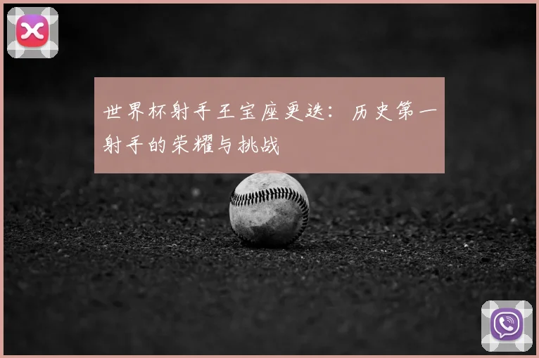 世界杯射手王宝座更迭:历史第一射手的荣耀与挑战