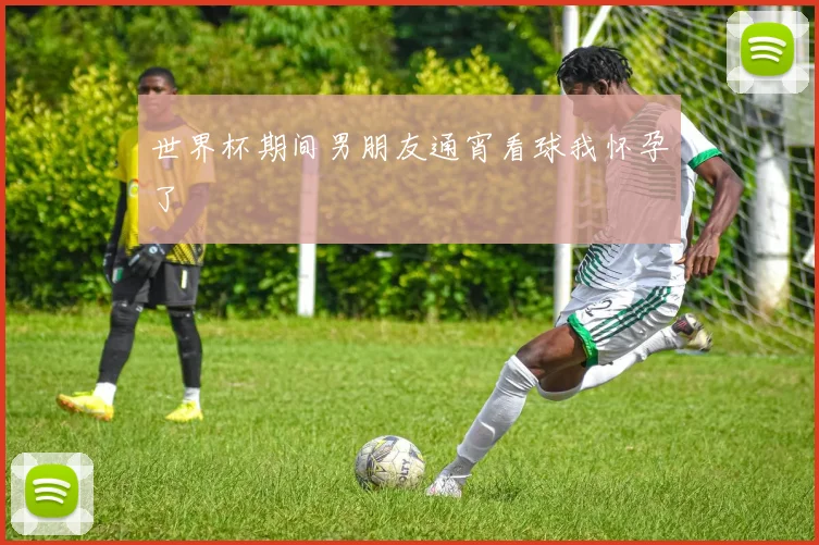 世界杯期间男朋友通宵看球我怀孕了