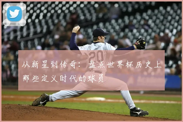 从新星到传奇:盘点世界杯历史上那些定义时代的球员