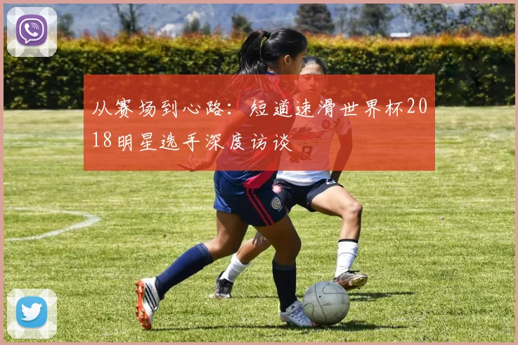 从赛场到心路：短道速滑世界杯2018明星选手深度访谈