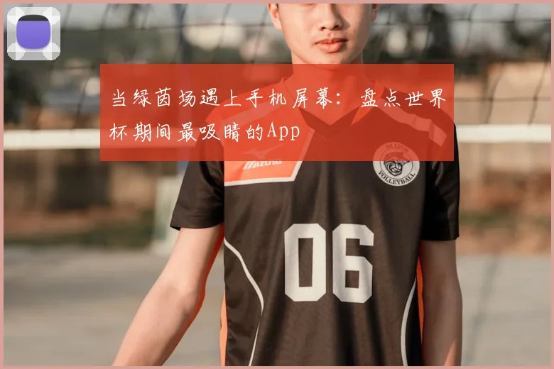 当绿茵场遇上手机屏幕：盘点世界杯期间最吸睛的App