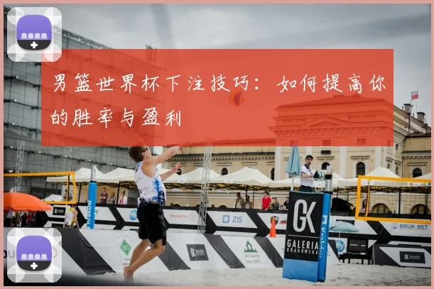 男篮世界杯下注技巧：如何提高你的胜率与盈利